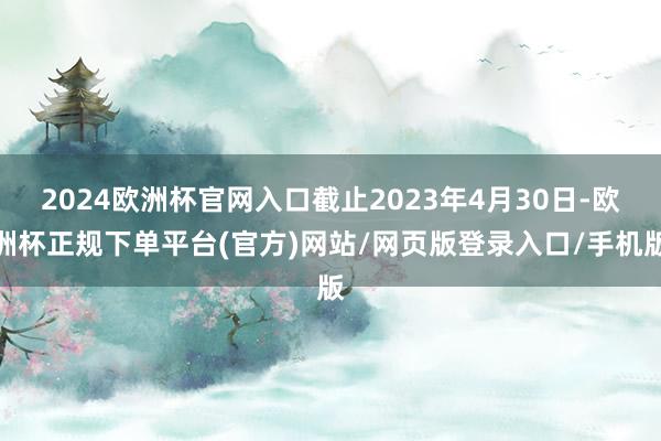 2024欧洲杯官网入口截止2023年4月30日-欧洲杯正规下单平台(官方)网站/网页版登录入口/手机版
