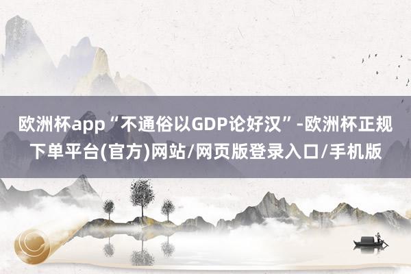 欧洲杯app“不通俗以GDP论好汉”-欧洲杯正规下单平台(官方)网站/网页版登录入口/手机版