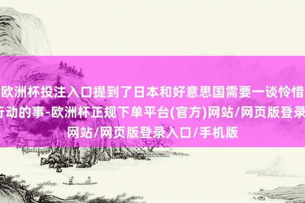 欧洲杯投注入口提到了日本和好意思国需要一谈怜惜中国在海上行动的事-欧洲杯正规下单平台(官方)网站/网页版登录入口/手机版