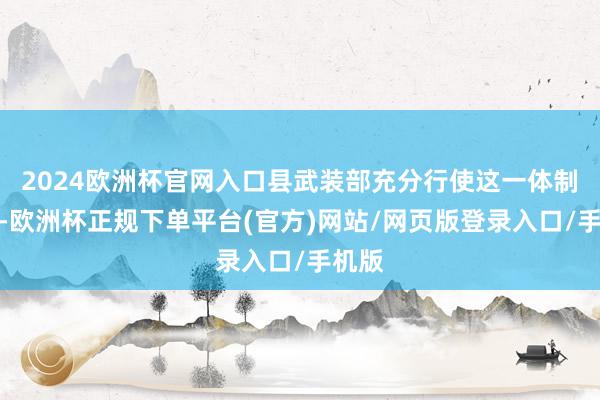 2024欧洲杯官网入口县武装部充分行使这一体制上风-欧洲杯正规下单平台(官方)网站/网页版登录入口/手机版