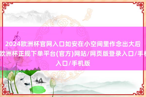 2024欧洲杯官网入口如安在小空间里作念出大后果-欧洲杯正规下单平台(官方)网站/网页版登录入口/手机版