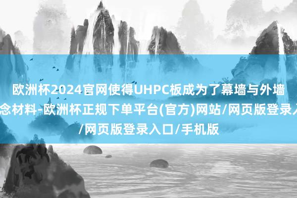 欧洲杯2024官网使得UHPC板成为了幕墙与外墙缱绻的理念念材料-欧洲杯正规下单平台(官方)网站/网页版登录入口/手机版