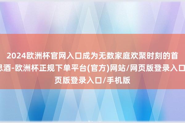 2024欧洲杯官网入口成为无数家庭欢聚时刻的首选好意思酒-欧洲杯正规下单平台(官方)网站/网页版登录入口/手机版