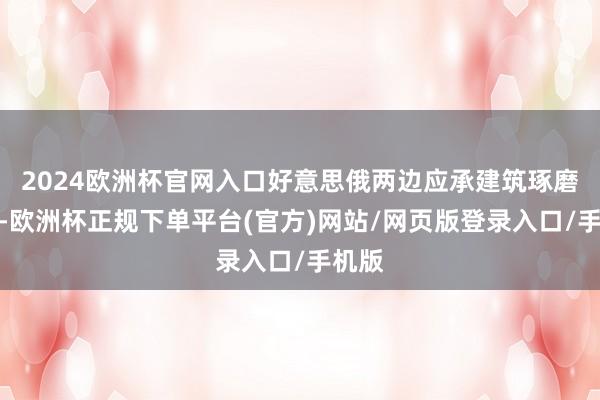 2024欧洲杯官网入口好意思俄两边应承建筑琢磨机制-欧洲杯正规下单平台(官方)网站/网页版登录入口/手机版