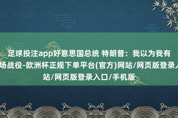 足球投注app好意思国总统 特朗普：我以为我有能力畛域这场战役-欧洲杯正规下单平台(官方)网站/网页版登录入口/手机版