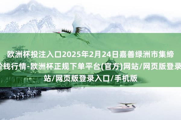 欧洲杯投注入口2025年2月24日嘉善绿洲市集缔造有限公司价钱行情-欧洲杯正规下单平台(官方)网站/网页版登录入口/手机版