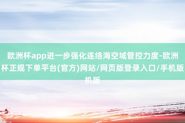 欧洲杯app进一步强化连络海空域管控力度-欧洲杯正规下单平台(官方)网站/网页版登录入口/手机版