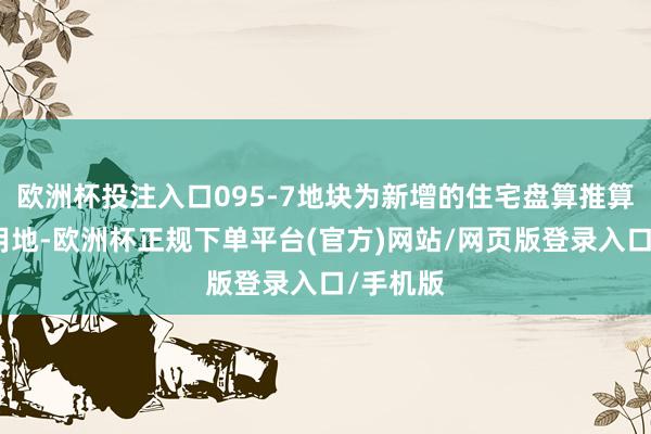 欧洲杯投注入口095-7地块为新增的住宅盘算推算的别墅用地-欧洲杯正规下单平台(官方)网站/网页版登录入口/手机版