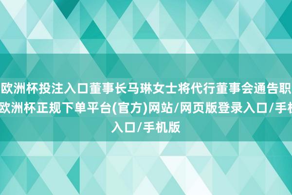 欧洲杯投注入口董事长马琳女士将代行董事会通告职责-欧洲杯正规下单平台(官方)网站/网页版登录入口/手机版