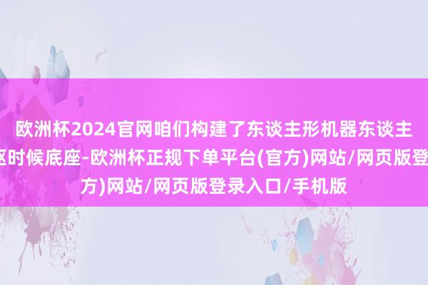 欧洲杯2024官网咱们构建了东谈主形机器东谈主大工场这一中枢时候底座-欧洲杯正规下单平台(官方)网站/网页版登录入口/手机版