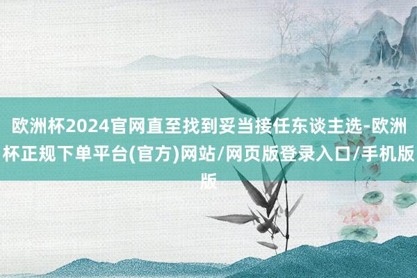 欧洲杯2024官网直至找到妥当接任东谈主选-欧洲杯正规下单平台(官方)网站/网页版登录入口/手机版
