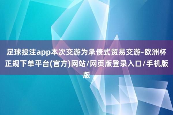 足球投注app本次交游为承债式贸易交游-欧洲杯正规下单平台(官方)网站/网页版登录入口/手机版