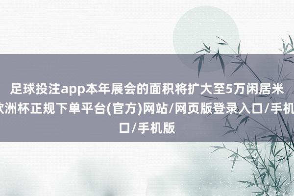 足球投注app本年展会的面积将扩大至5万闲居米-欧洲杯正规下单平台(官方)网站/网页版登录入口/手机版