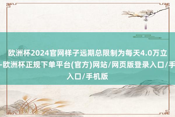 欧洲杯2024官网样子远期总限制为每天4.0万立方米-欧洲杯正规下单平台(官方)网站/网页版登录入口/手机版