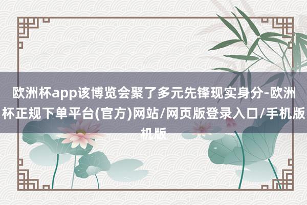 欧洲杯app该博览会聚了多元先锋现实身分-欧洲杯正规下单平台(官方)网站/网页版登录入口/手机版