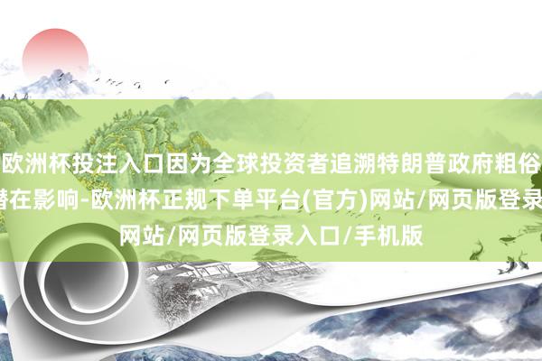 欧洲杯投注入口因为全球投资者追溯特朗普政府粗俗部署关税的潜在影响-欧洲杯正规下单平台(官方)网站/网页版登录入口/手机版