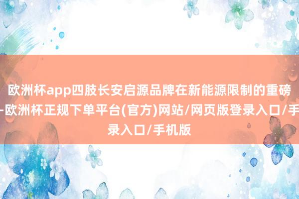 欧洲杯app四肢长安启源品牌在新能源限制的重磅产物-欧洲杯正规下单平台(官方)网站/网页版登录入口/手机版