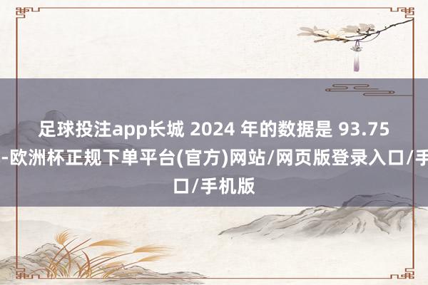 足球投注app长城 2024 年的数据是 93.75 亿元-欧洲杯正规下单平台(官方)网站/网页版登录入口/手机版
