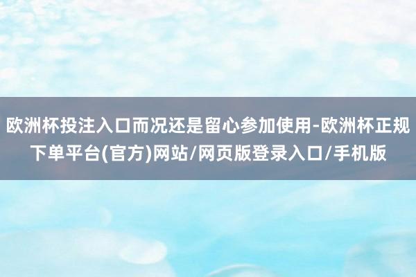 欧洲杯投注入口而况还是留心参加使用-欧洲杯正规下单平台(官方)网站/网页版登录入口/手机版