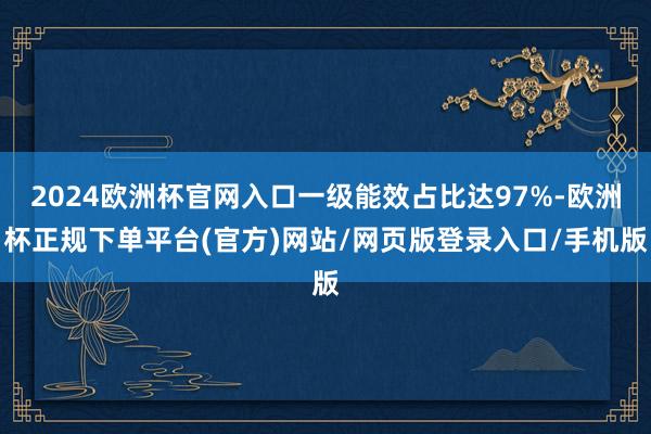 2024欧洲杯官网入口一级能效占比达97%-欧洲杯正规下单平台(官方)网站/网页版登录入口/手机版