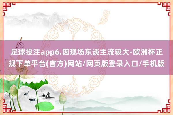 足球投注app　　6.因现场东谈主流较大-欧洲杯正规下单平台(官方)网站/网页版登录入口/手机版