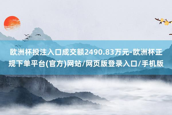 欧洲杯投注入口成交额2490.83万元-欧洲杯正规下单平台(