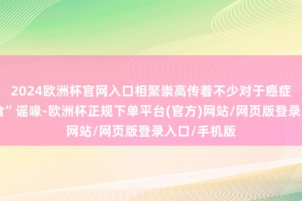 2024欧洲杯官网入口相聚崇高传着不少对于癌症患者的“饮食”