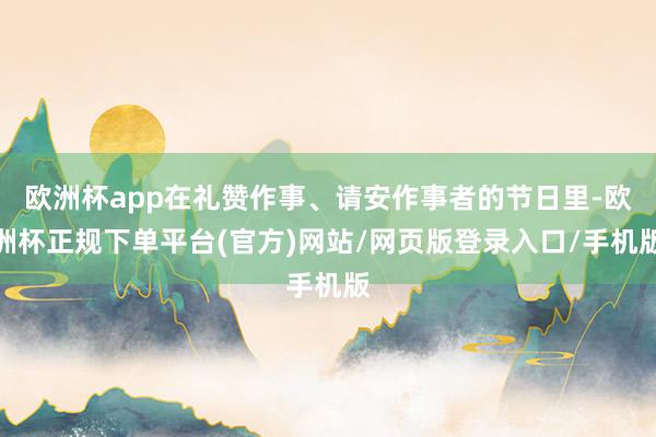 欧洲杯app在礼赞作事、请安作事者的节日里-欧洲杯正规下单平台(官方)网站/网页版登录入口/手机版