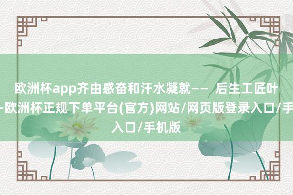 欧洲杯app齐由感奋和汗水凝就——  后生工匠叶林伟-欧洲杯正规下单平台(官方)网站/网页版登录入口/手机版