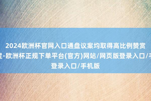 2024欧洲杯官网入口通盘议案均取得高比例赞赏票通过-欧洲杯正规下单平台(官方)网站/网页版登录入口/手机版