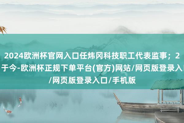 2024欧洲杯官网入口任炜冈科技职工代表监事；2023年8月于今-欧洲杯正规下单平台(官方)网站/网页版登录入口/手机版