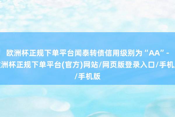 欧洲杯正规下单平台闻泰转债信用级别为“AA”-欧洲杯正规下单平台(官方)网站/网页版登录入口/手机版