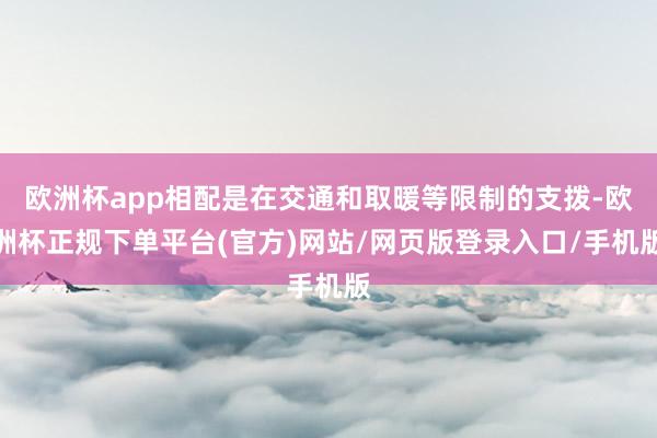 欧洲杯app相配是在交通和取暖等限制的支拨-欧洲杯正规下单平台(官方)网站/网页版登录入口/手机版