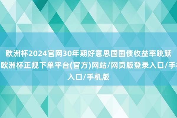 欧洲杯2024官网30年期好意思国国债收益率跳跃5%-欧洲杯正规下单平台(官方)网站/网页版登录入口/手机版