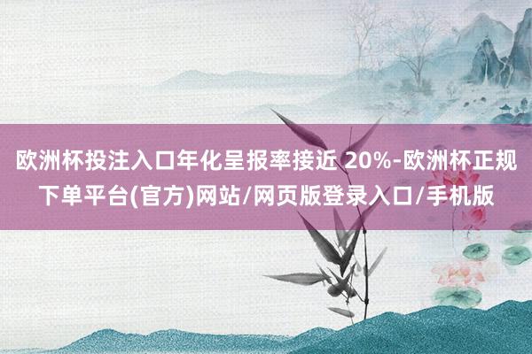 欧洲杯投注入口年化呈报率接近 20%-欧洲杯正规下单平台(官方)网站/网页版登录入口/手机版