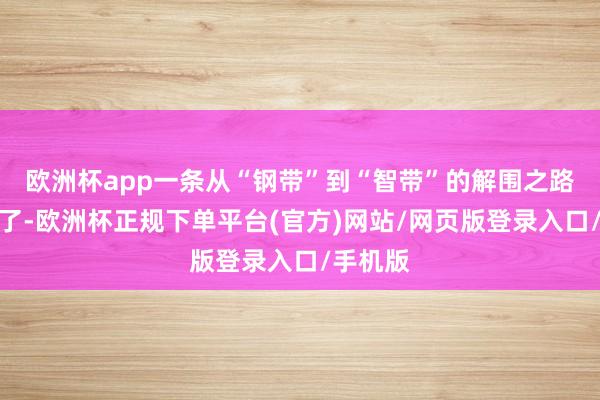 欧洲杯app一条从“钢带”到“智带”的解围之路清静了了-欧洲杯正规下单平台(官方)网站/网页版登录入口/手机版