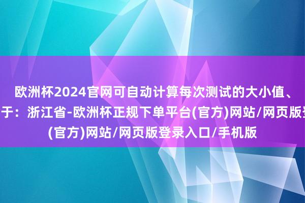 欧洲杯2024官网可自动计算每次测试的大小值、平均值等； 发布于：浙江省-欧洲杯正规下单平台(官方)网站/网页版登录入口/手机版