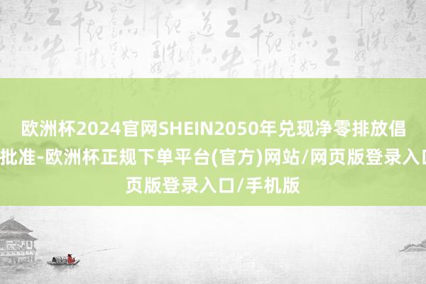 欧洲杯2024官网SHEIN2050年兑现净零排放倡导获SBTi批准-欧洲杯正规下单平台(官方)网站/网页版登录入口/手机版