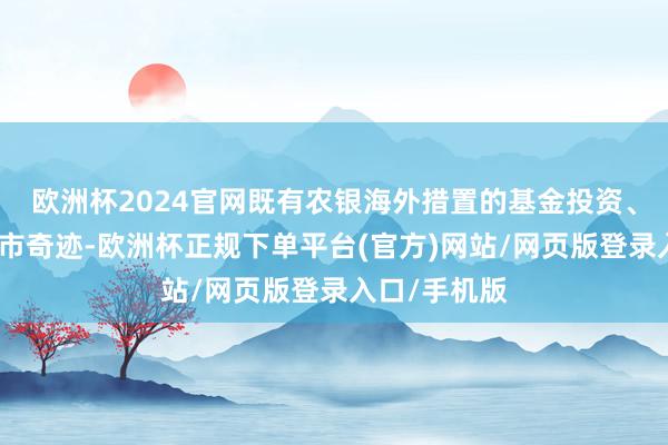 欧洲杯2024官网既有农银海外措置的基金投资、投行保荐上市奇迹-欧洲杯正规下单平台(官方)网站/网页版登录入口/手机版