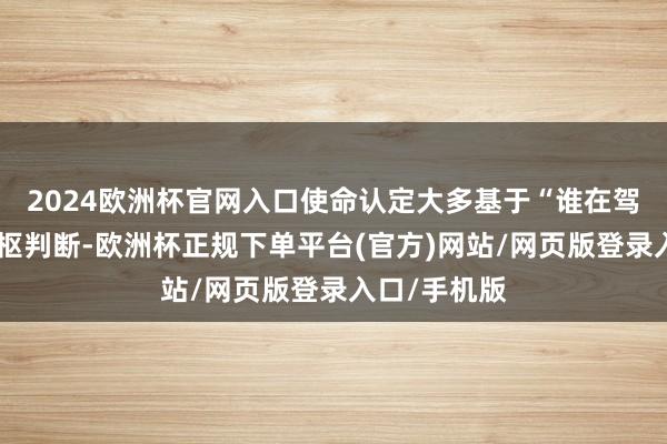 2024欧洲杯官网入口使命认定大多基于“谁在驾驶”这一中枢判断-欧洲杯正规下单平台(官方)网站/网页版登录入口/手机版