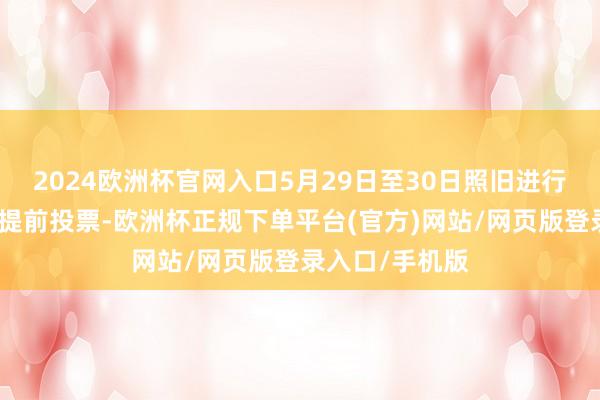 2024欧洲杯官网入口5月29日至30日照旧进行了为期两天的提前投票-欧洲杯正规下单平台(官方)网站/网页版登录入口/手机版