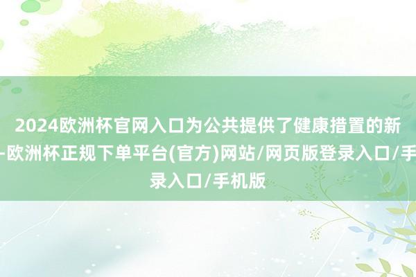 2024欧洲杯官网入口为公共提供了健康措置的新想路-欧洲杯正规下单平台(官方)网站/网页版登录入口/手机版