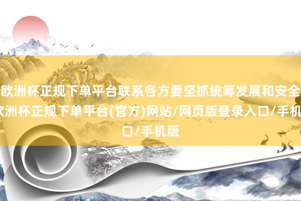 欧洲杯正规下单平台联系各方要坚抓统筹发展和安全-欧洲杯正规下单平台(官方)网站/网页版登录入口/手机版