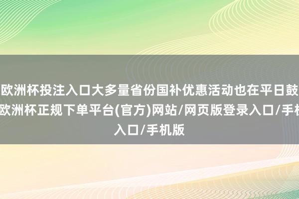 欧洲杯投注入口大多量省份国补优惠活动也在平日鼓吹-欧洲杯正规下单平台(官方)网站/网页版登录入口/手机版