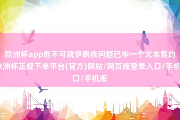 欧洲杯app能不可就伊朗核问题已毕一个文本契约-欧洲杯正规下单平台(官方)网站/网页版登录入口/手机版