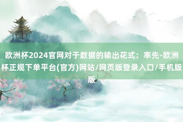 欧洲杯2024官网对于数据的输出花式：率先-欧洲杯正规下单平台(官方)网站/网页版登录入口/手机版