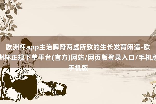 欧洲杯app主治脾肾两虚所致的生长发育闲适-欧洲杯正规下单平台(官方)网站/网页版登录入口/手机版