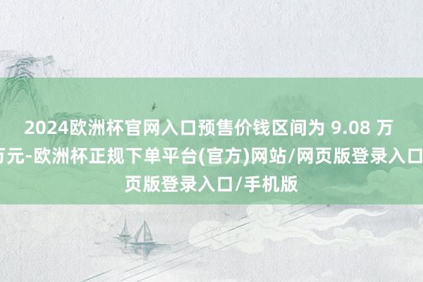 2024欧洲杯官网入口预售价钱区间为 9.08 万 -9.68 万元-欧洲杯正规下单平台(官方)网站/网页版登录入口/手机版