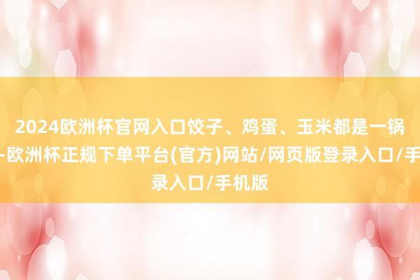2024欧洲杯官网入口饺子、鸡蛋、玉米都是一锅蒸的-欧洲杯正规下单平台(官方)网站/网页版登录入口/手机版