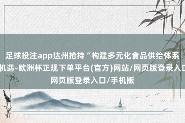 足球投注app达州抢持“构建多元化食品供给体系”的计策机遇-欧洲杯正规下单平台(官方)网站/网页版登录入口/手机版